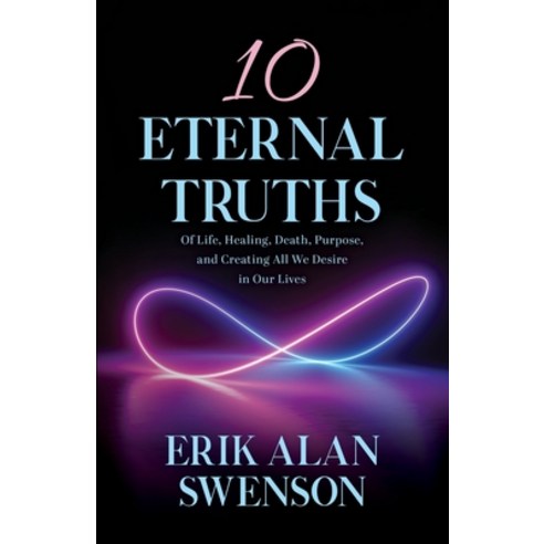 (영문도서) 10 Eternal Truths: Of Life Healing Death Purpose and Creating All We Desire in Our Lives Paperback, Erik Alan Swenson, English, 9781733554435