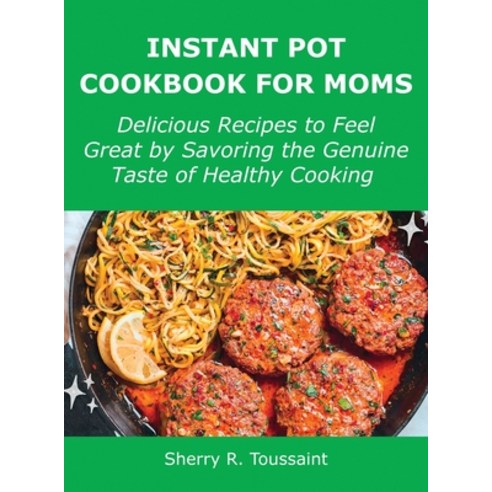 (영문도서) Instant Pot Cookbook for Moms: Delicious Recipes to Feel Great by Savoring the Genuine Taste ... Hardcover, Sherry R. Toussaint, English, 9781008924703