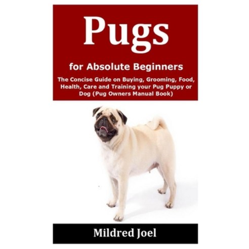 Pugs for Absolute Beginners: The Concise Guide on Buying Grooming Food Health Care and Training ... Paperback, Independently Published