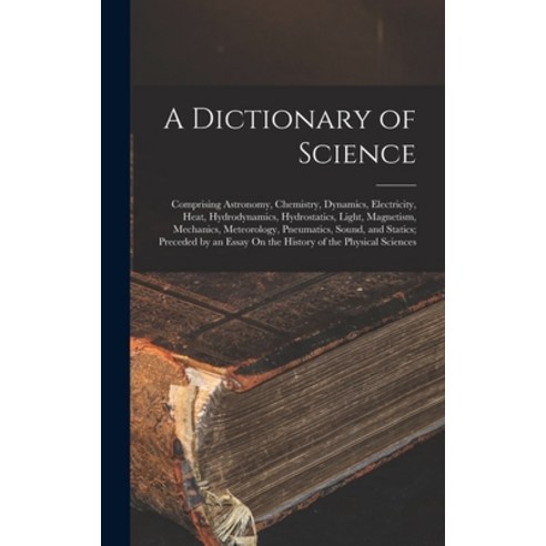 (영문도서) A Dictionary of Science: Comprising Astronomy Chemistry Dynamics Electricity Heat Hydrod... Hardcover, Legare Street Press, English, 9781016064293