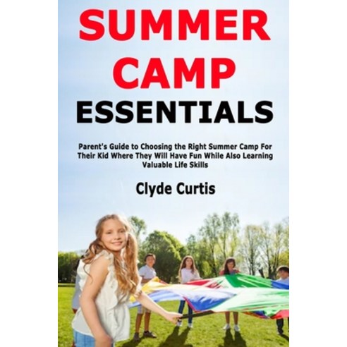 Summer Camp Essentials: Parent''s Guide to Choosing the Right Summer Camp For Their Kid Where They Wi... Paperback, Independently Published, English, 9781678747855