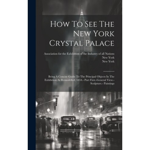 (영문도서) How To See The New York Crystal Palace: Being A Concise Guide To The Principal Objects In The... Hardcover, Legare Street Press, English, 9781019739037
