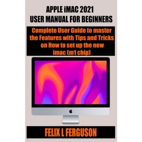 APPLE iMAC 2021 USER MANUAL FOR BEGINNERS: Complete User Guide to master the Features with Tips and ... Paperback, Independently Published, English, 9798747780590