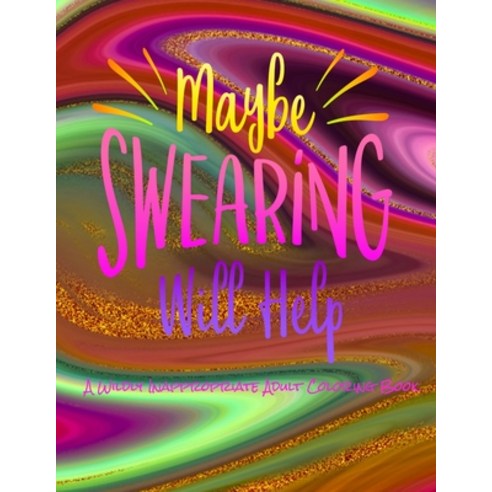 Maybe Swearing Will Help: A Wildly Inappropriate Adult Coloring Book Paperback, Independently Published, English, 9798589898972