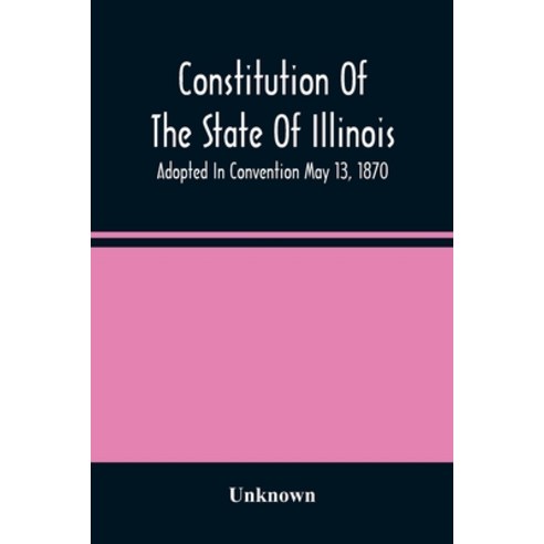 Constitution Of The State Of Illinois: Adopted In Convention May 13 1870; Ratified By The People Ju... Paperback, Alpha Edition, English, 9789354487910