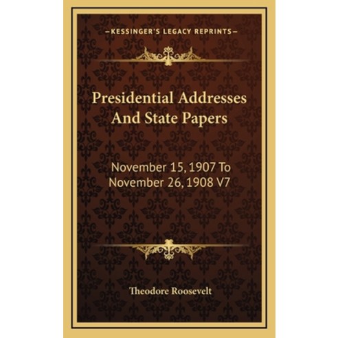 Presidential Addresses And State Papers: November 15 1907 To November 26 1908 V7 Hardcover, Kessinger Publishing