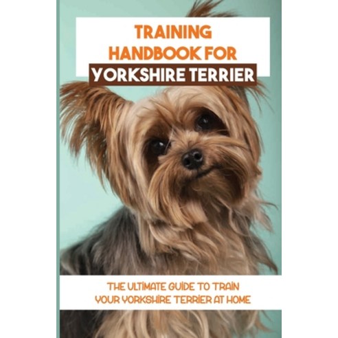 (영문도서) Training Handbook For Yorkshire Terrier: The Ultimate Guide To Train Your Yorkshire Terrier A... Paperback, Independently Published, English, 9798450575223