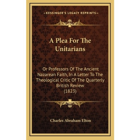 A Plea For The Unitarians: Or Professors Of The Ancient Nazarean Faith In A Letter To The Theologic... Hardcover, Kessinger Publishing