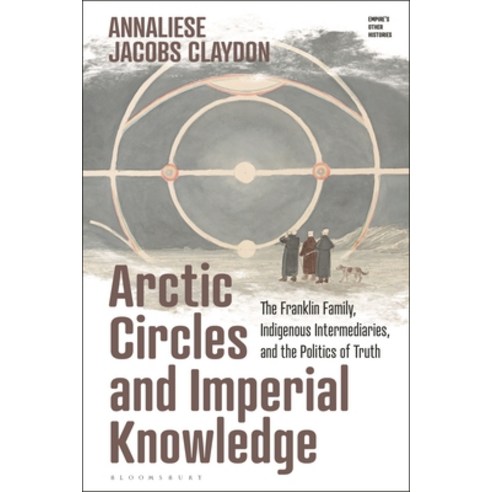 (영문도서) Arctic Circles and Imperial Knowledge: The Franklin Family Indigenous Intermediaries and th... Hardcover, Bloomsbury Academic, English, 9781350292949