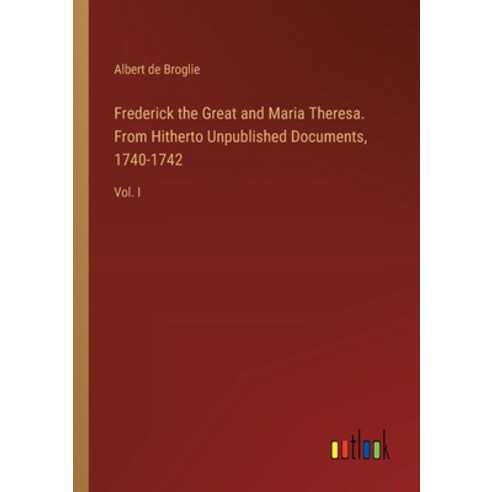 (영문도서) Frederick the Great and Maria Theresa. From Hitherto Unpublished Documents 1740-1742: Vol. I Paperback, Outlook Verlag, English, 9783385345867