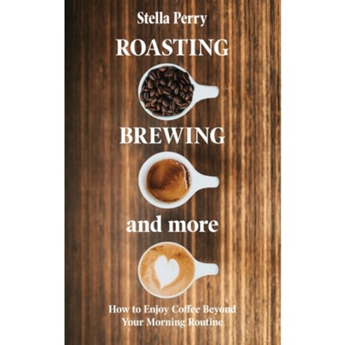 Roasting Brewing and More: How to Enjoy Coffee Beyond your Morning Routine Hardcover, Natalia Stepanova