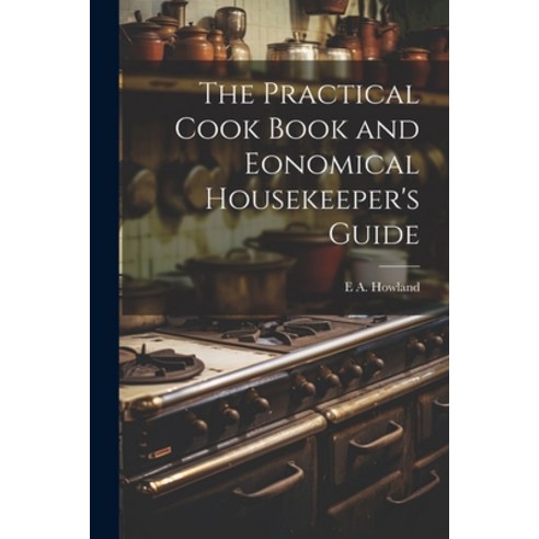 (영문도서) The Practical Cook Book and Eonomical Housekeeper''s Guide Paperback, Legare Street Press, English, 9781021921611