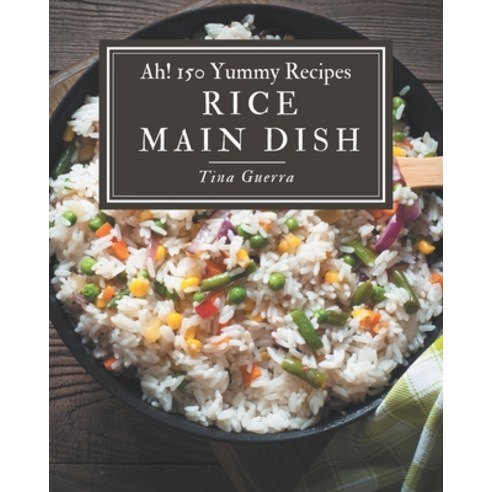 Ah! 150 Yummy Rice Main Dish Recipes: The Best-ever of Yummy Rice Main Dish Cookbook Paperback, Independently Published