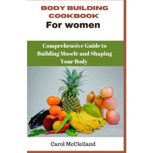 (영문도서) Body Building Cookbook For Women: A Comprehensive Guide to Building Muscle and Shaping Your Body Paperback, Independently Published, English, 9798392781287