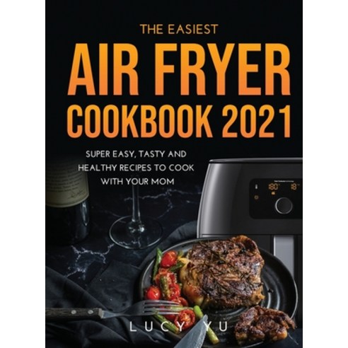 The Easiest Air Fryer Cookbook 2021: Super Easy Tasty and Healthy Recipes to Cook with Your Mom Hardcover, Lucy Yu, English, 9781667140742