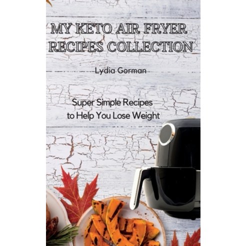 My Keto Air Fryer Recipes Collection: Super Simple Recipes to Help You Lose Weight Hardcover, Lydia Gorman, English, 9781802770308