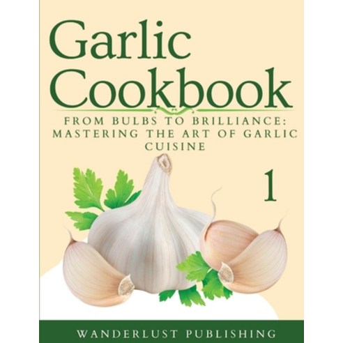 (영문도서) Garlic Cookbook: From Bulbs to Brilliance: Mastering the Art of Garlic Cuisine Paperback, Independently Published, English, 9798851604539