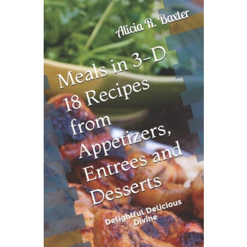 Meals in 3-D 18 Recipes from Appetizers Entrees and Desserts: Delightful Delicious Divine Paperback, Independently Published