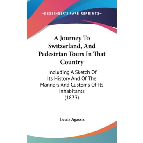 A Journey To Switzerland And Pedestrian Tours In That Country: Including A Sketch Of Its History An... Hardcover, Kessinger Publishing