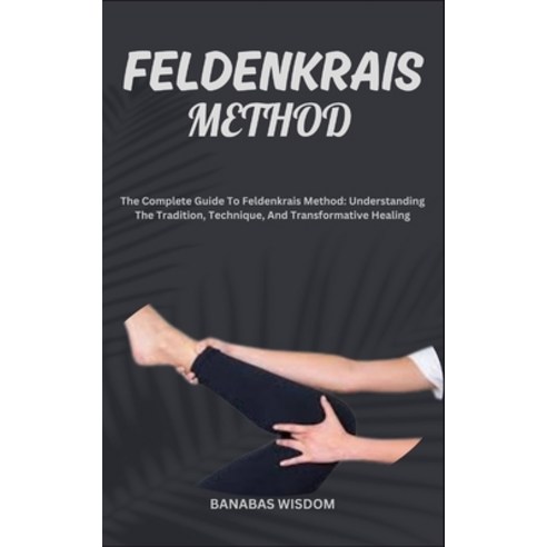 (영문도서) Feldenkrais Method: The Complete Guide To Feldenkrais Method: Understanding The Tradition Te... Paperback, Independently Published, English, 9798872216858