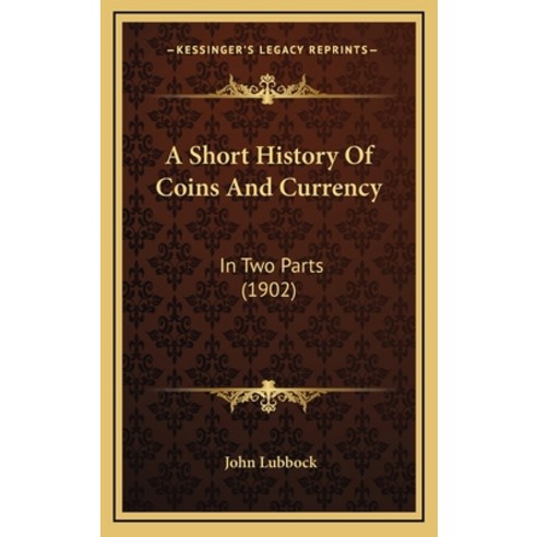 A Short History Of Coins And Currency: In Two Parts (1902) Hardcover, Kessinger Publishing