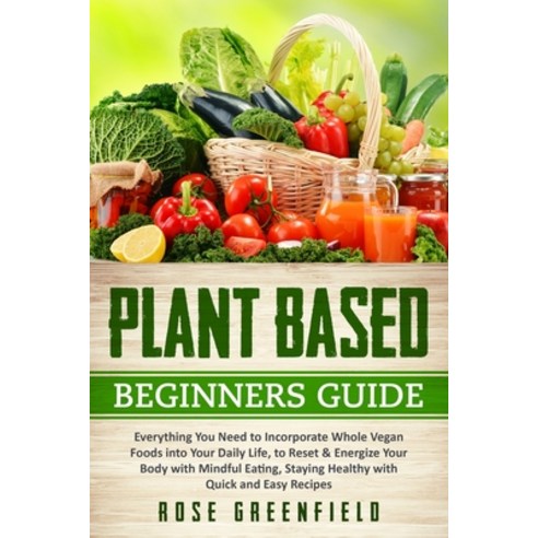 Plant-Based Beginners Guide: Everything You Need to Incorporate Whole Vegan Foods into Your Daily Li... Paperback, Independently Published