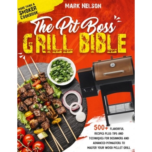 The Pit Boss Grill Bible - More than a Smoker Cookbook: 500+ Recipes Plus Tips and Techniques for Be... Paperback, Mark Nelson, English, 9781802890006