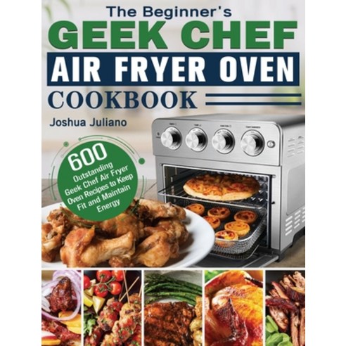 The Beginner''s Geek Chef Air Fryer Oven Cookbook: 600 Outstanding Geek Chef Air Fryer Oven Recipes t... Hardcover, Joshua Juliano, English, 9781801246033