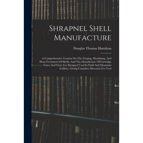 (영문도서) Shrapnel Shell Manufacture: A Comprehensive Treatise On The Forging Machining And Heat-trea... Paperback, Legare Street Press, English, 9781016182195