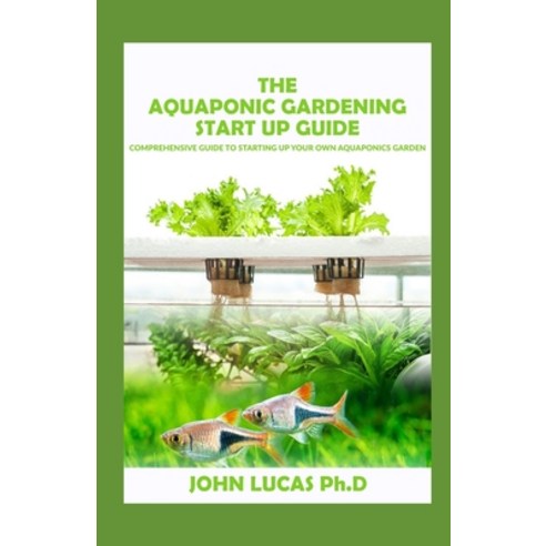 (영문도서) The aquaponic Gardening Start-Up Guide: Comprehensive Guide On Starting Up Your Own Aquaponic... Paperback, Independently Published, English, 9798500306456