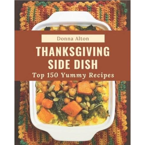 Top 150 Yummy Thanksgiving Side Dish Recipes: Best Yummy Thanksgiving Side Dish Cookbook for Dummies Paperback, Independently Published