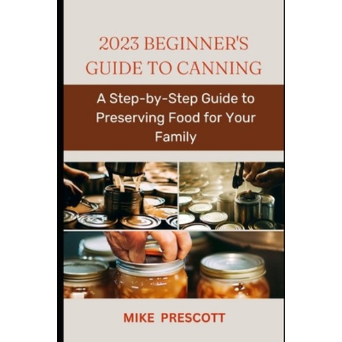 (영문도서) 2023 Beginner''s Guide to Canning: A Step-by-Step Guide to Preserving Food for Your Family Paperback, Independently Published, English, 9798396780101