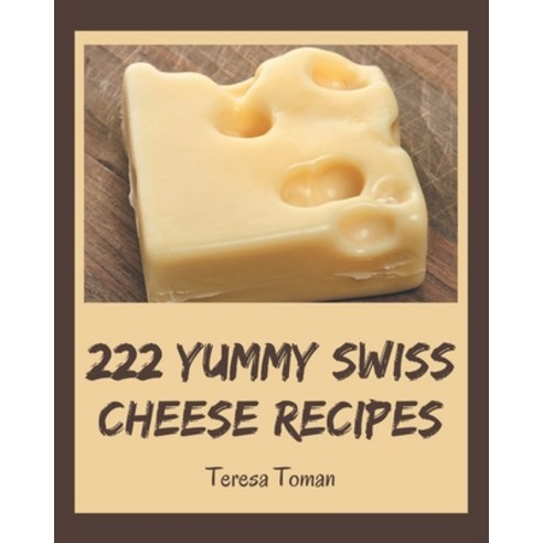 222 Yummy Swiss Cheese Recipes: Keep Calm and Try Yummy Swiss Cheese Cookbook Paperback, Independently Published