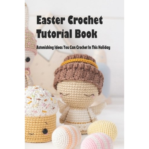 Easter Crochet Tutorial Book: Astonishing Ideas You Can Crochet In This Holiday: Crochet Patterns fo... Paperback, Independently Published, English, 9798738386596