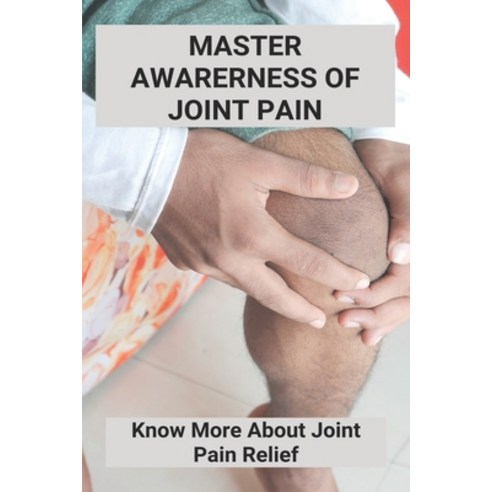 Master Awarerness Of Joint Pain: Know More About Joint Pain Relief: Joint Knee Pain Relief Paperback, Independently Published, English, 9798740269795