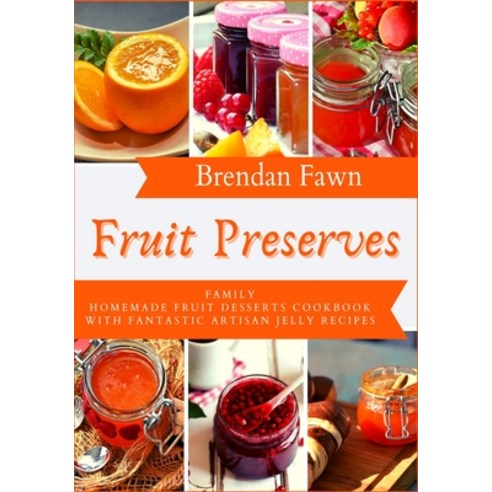 Fruit Preserves: Family Homemade Fruit Desserts Cookbook with Fantastic Artisan Jelly Recipes Paperback, Independently Published