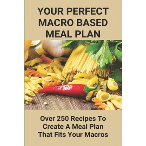 Your Perfect Macro Based Meal Plan: Over 250 Recipes To Create A Meal Plan That Fits Your Macros: Ma... Paperback, Independently Published, English, 9798747846715