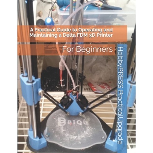 A Practical Guide to Operating and Maintaining a Delta FDM 3D Printer: For Beginners Paperback, Independently Published