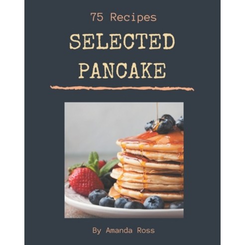 75 Selected Pancake Recipes: Greatest Pancake Cookbook of All Time Paperback, Independently Published