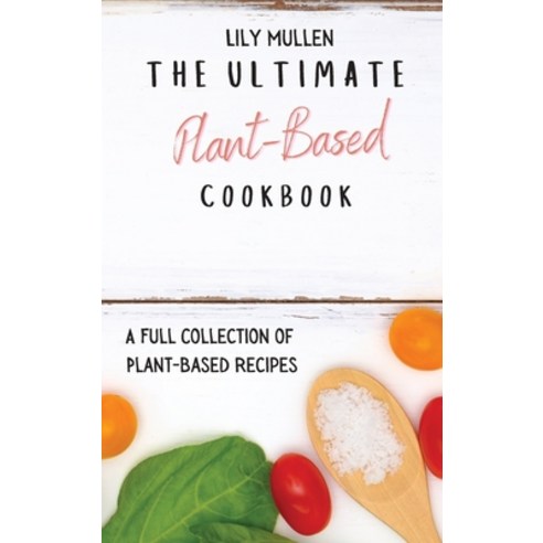The Ultimate Plant-Based Cookbook: A Full Collection of Plant-Based Recipes Hardcover, Lily Mullen, English, 9781802772630