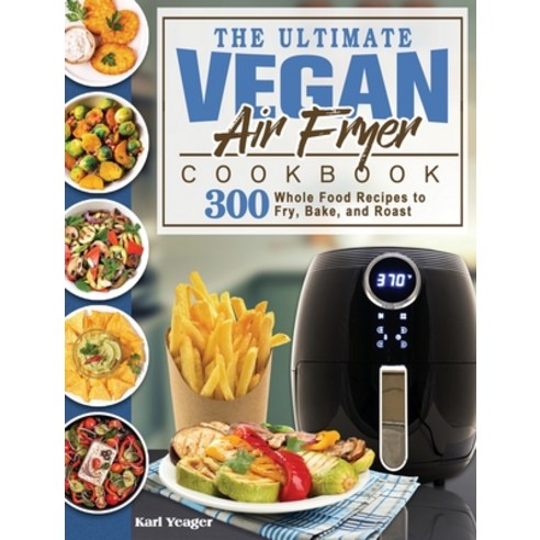 The Ultimate Vegan Air Fryer Cookbook: 300 Whole Food Recipes to Fry Bake and Roast Hardcover, Karl Yeager, English, 9781649840424