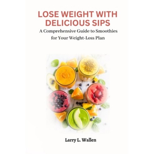 (영문도서) Lose Weight with Delicious Sips: A Comprehensive Guide to Smoothies for Your Weight-Loss Plan Paperback, Independently Published, English, 9798398688290