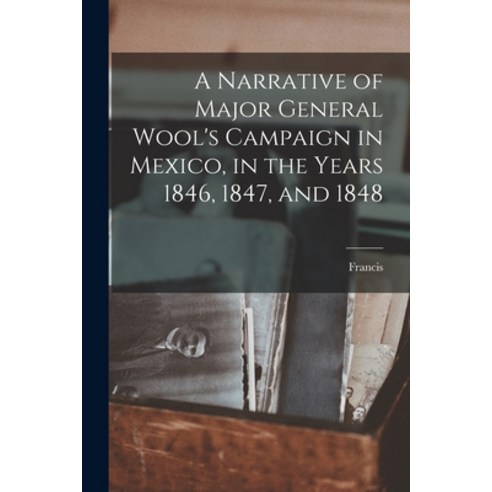 (영문도서) A Narrative of Major General Wool''s Campaign in Mexico in the Years 1846 1847 and 1848 Paperback, Legare Street Press, English, 9781018864136