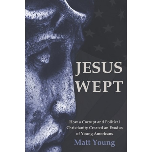 Jesus Wept: How a Corrupt and Political Christianity Created an Exodus of Young Americans Paperback, Independently Published, English, 9798692375483