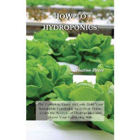 How-To Hydroponics: The Complete Guide to Easily Build Your Sustainable Gardening System at Home. Le... Hardcover, Sebastian Moore, English, 9781802227574