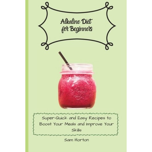 (영문도서) Alkaline Diet for Beginners: Super-Quick and Easy Recipes to Boost Your Meals and Improve You... Paperback, Sam Horton, English, 9781803176147
