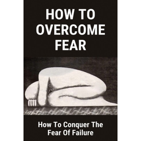 How To Overcome Fear: How To Conquer The Fear Of Failure: Why Do We Fear Of Failure Paperback, Independently Published, English, 9798731663847