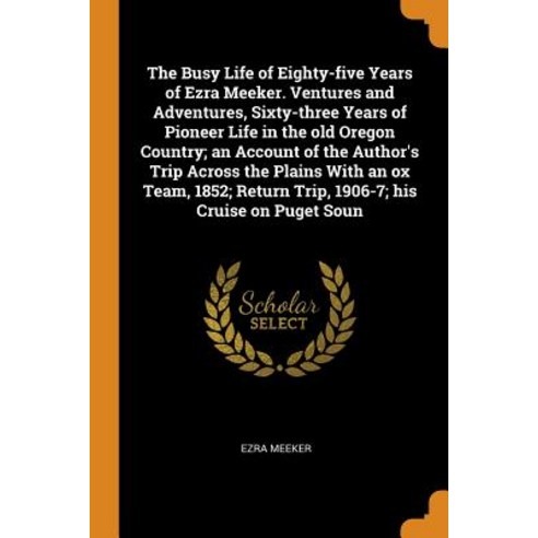 (영문도서) The Busy Life of Eighty-Five Years of Ezra Meeker. Ventures and Adventures Sixty-Three Years... Paperback, Franklin Classics Trade Press, English, 9780344954009