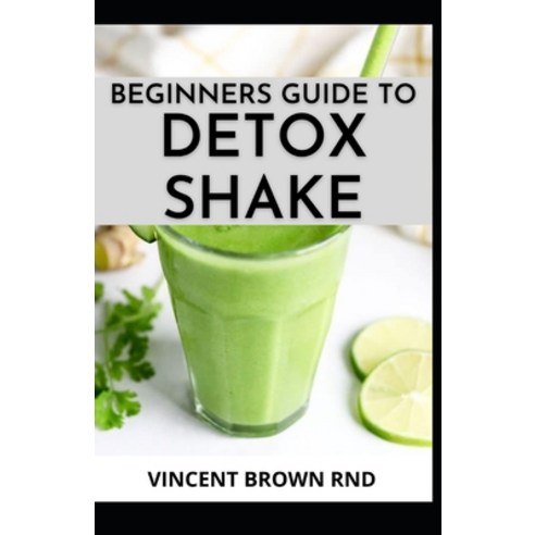 Beginners Guide to Detox Shake: Everything You Need To Know On Detoxifying Your Body With Wonderful ... Paperback, Independently Published, English, 9798719892726