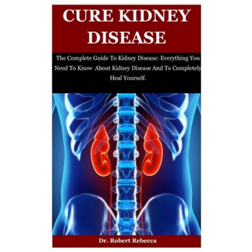 Cure Kidney Disease: The Complete Guide To Kidney Disease: Everything You Need To Know About Kidney ... Paperback, Independently Published, English, 9798555248299